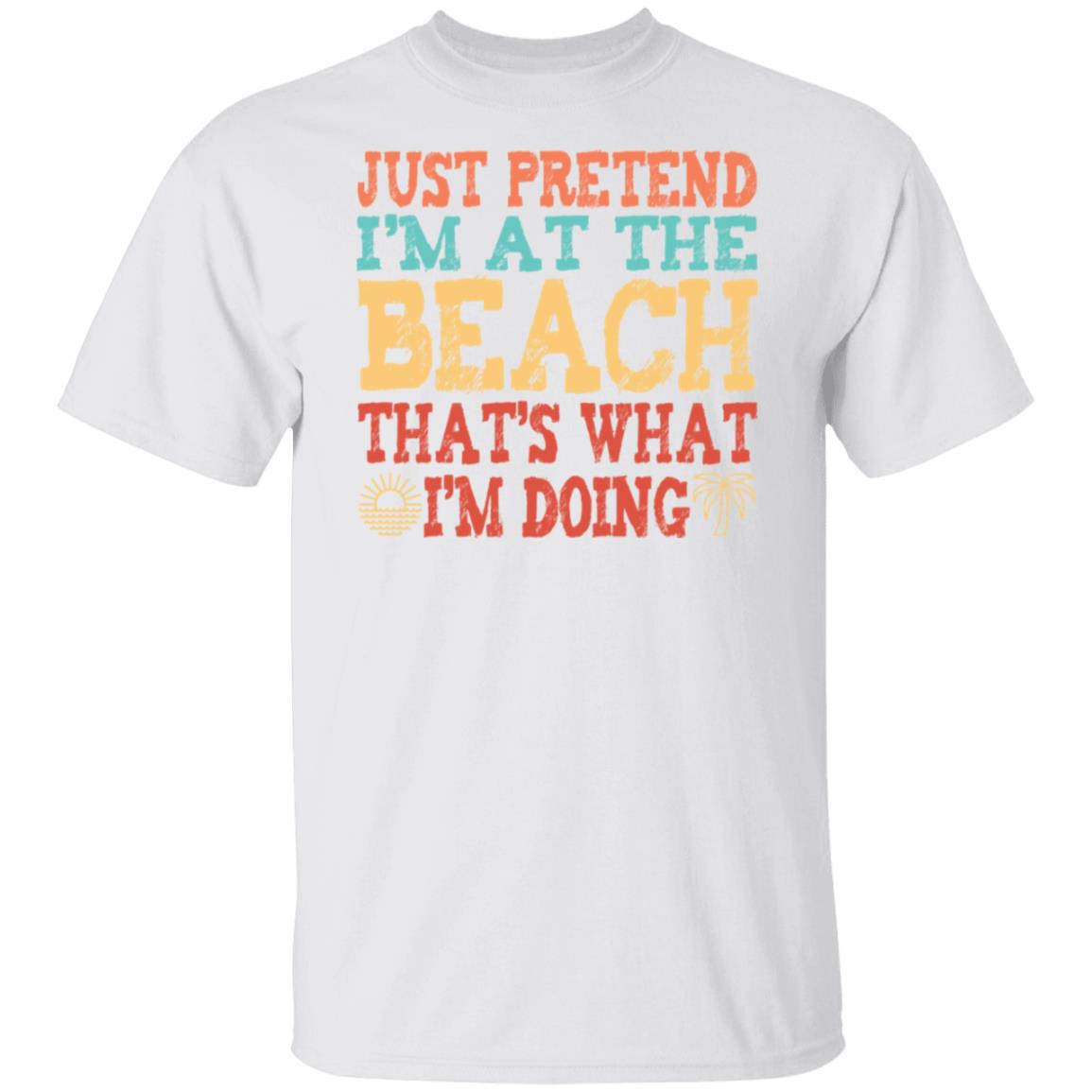 Just Pretend I'm At The Beach T-Shirt