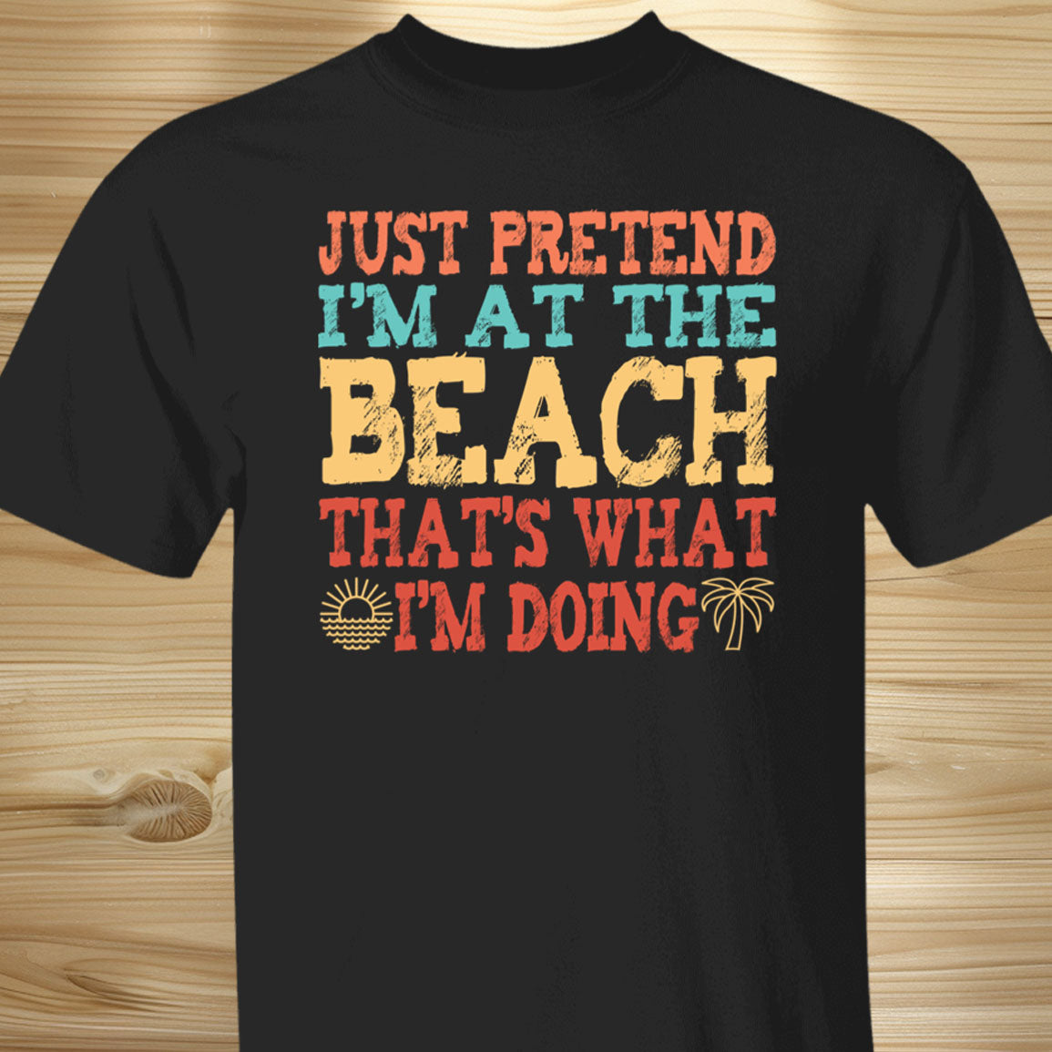 Just Pretend I'm At The Beach T-Shirt