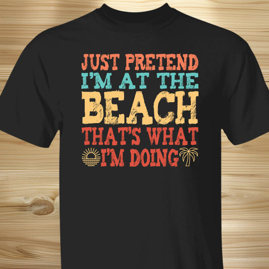 Just Pretend I'm At The Beach T-Shirt