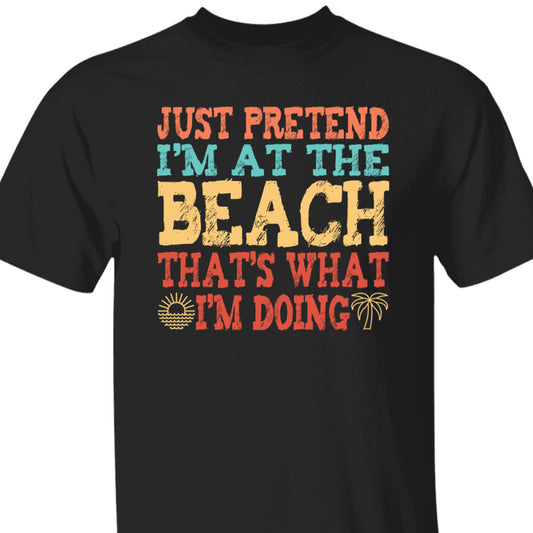 Just Pretend I'm At The Beach T-Shirt